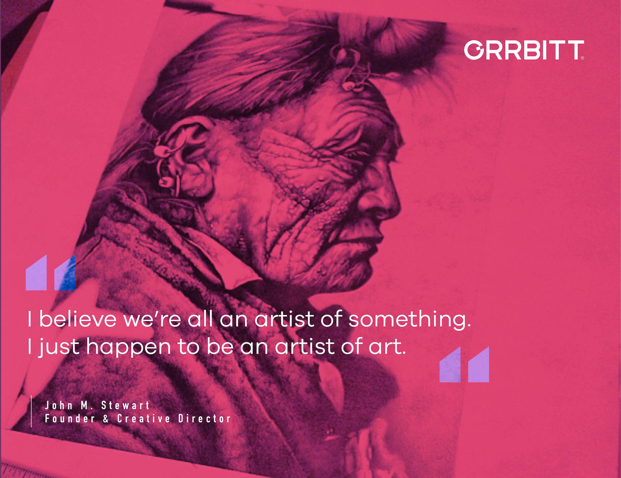 "I believe we're all an artist of something. I just happen to be an artist of art." Quote from John M. Stewart, founder & Creative director at Orrbitt. Over drawing of profile of an indigenous man with earring and feather on his hair.