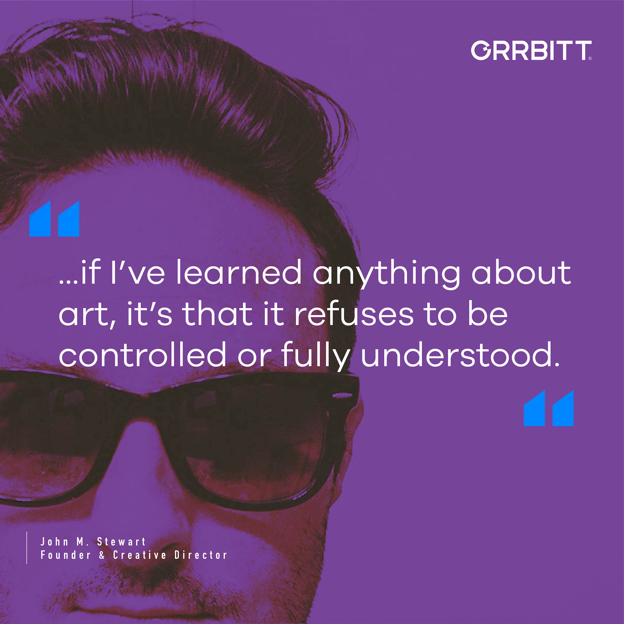 quote from John Stewart, founder & Creative Director at Orrbitt: "...if I've learned anything about art, it's that it refuses to be controlled or fully understood."