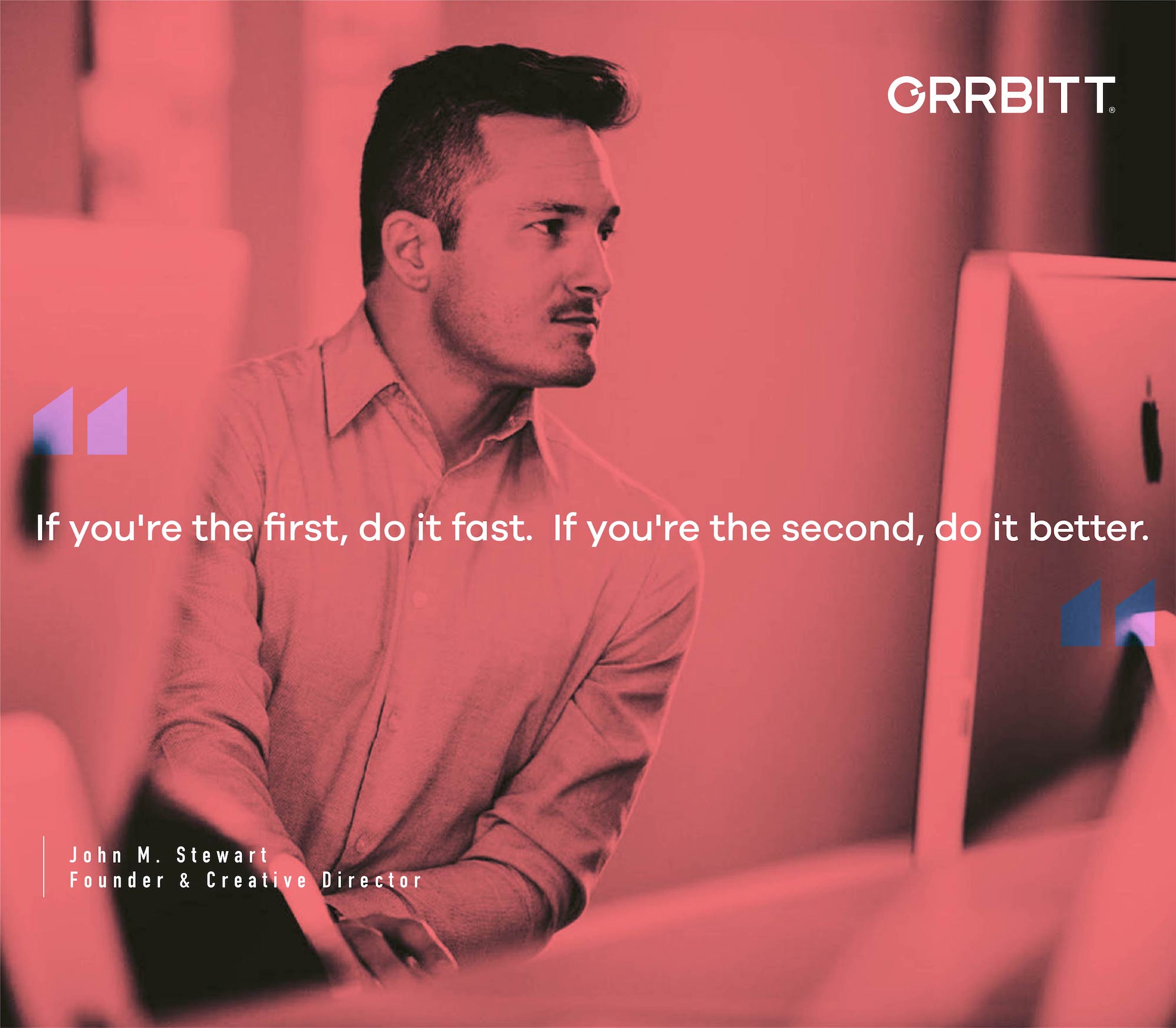 "If you're the first, do it fast. If you're the second, do it better." Quote from John M. Stewart, Founder & Creative Director at Orrbitt. Image is of John sitting in front of a computer and leaning to one side.